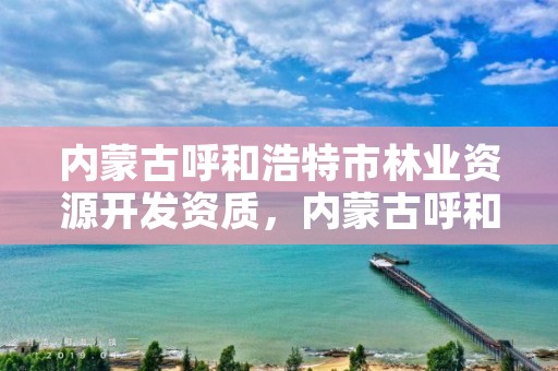 内蒙古呼和浩特市林业资源开发资质，内蒙古呼和浩特林业局