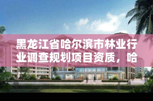 黑龙江省哈尔滨市林业行业调查规划项目资质，哈尔滨林业公司