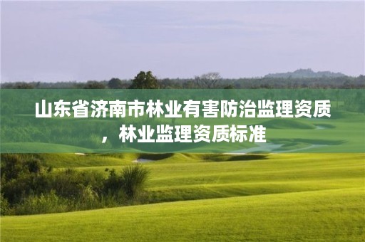 山东省济南市林业有害防治监理资质，林业监理资质标准