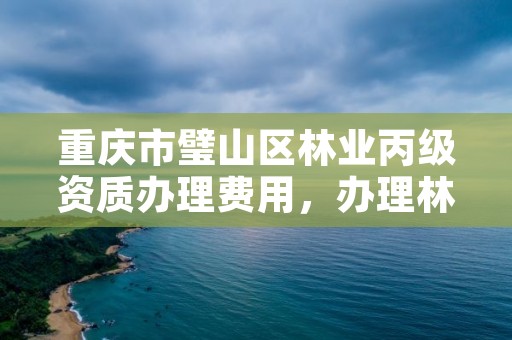 重庆市璧山区林业丙级资质办理费用，办理林业造林丙级资质费用