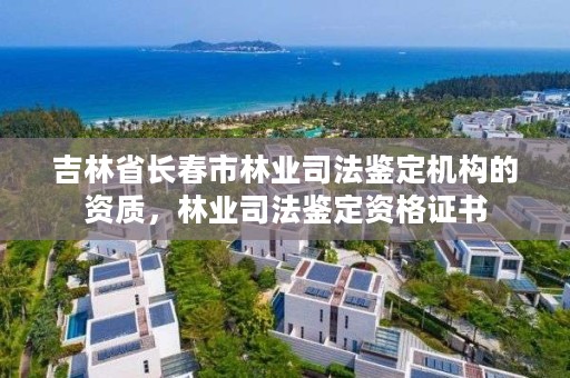 吉林省长春市林业司法鉴定机构的资质，林业司法鉴定资格证书