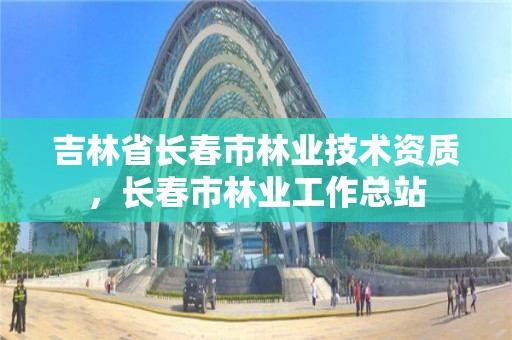 吉林省长春市林业技术资质，长春市林业工作总站