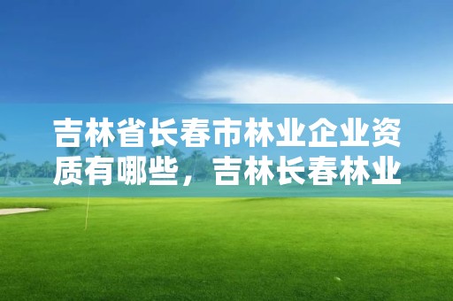 吉林省长春市林业企业资质有哪些，吉林长春林业局电话