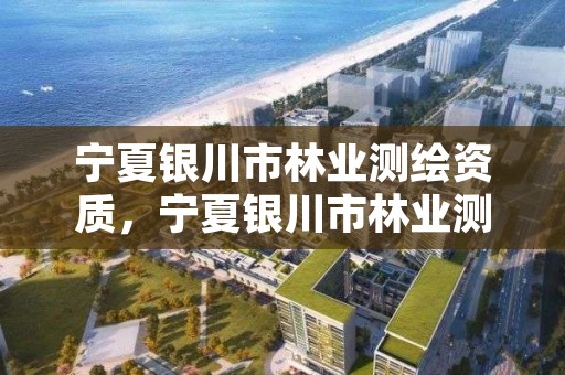 宁夏银川市林业测绘资质，宁夏银川市林业测绘资质企业名单