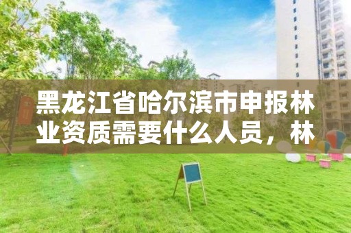 黑龙江省哈尔滨市申报林业资质需要什么人员，林业相关证件