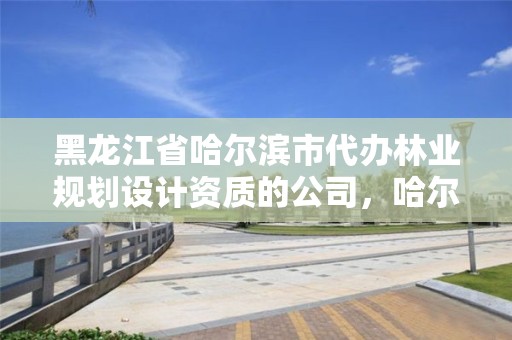 黑龙江省哈尔滨市代办林业规划设计资质的公司，哈尔滨林业部门电话