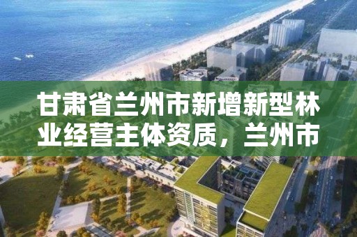 甘肃省兰州市新增新型林业经营主体资质，兰州市林业有害生物防治检疫站