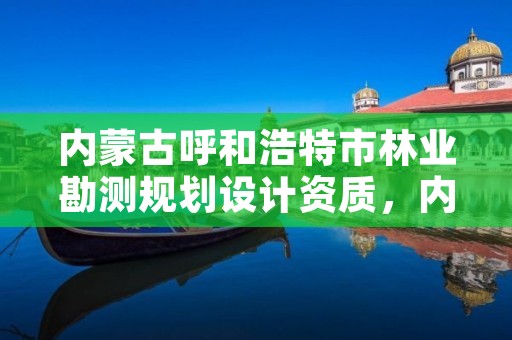 内蒙古呼和浩特市林业勘测规划设计资质，内蒙古林业勘察规划二院