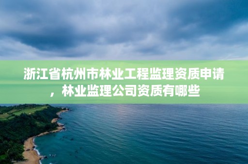 浙江省杭州市林业工程监理资质申请，林业监理公司资质有哪些