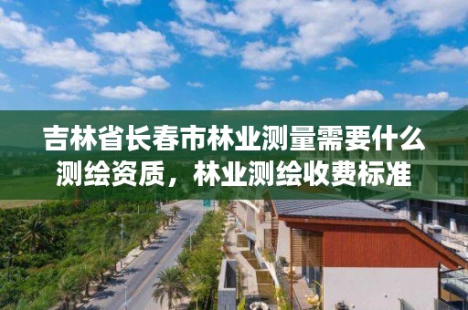 吉林省长春市林业测量需要什么测绘资质，林业测绘收费标准