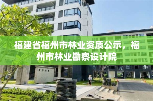 福建省福州市林业资质公示，福州市林业勘察设计院