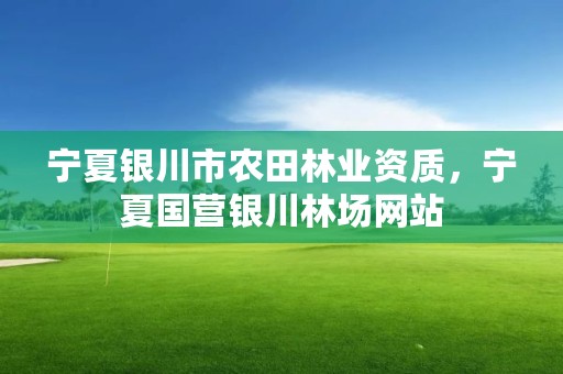 宁夏银川市农田林业资质，宁夏国营银川林场网站