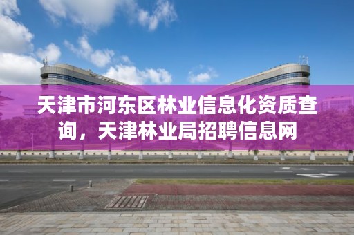 天津市河东区林业信息化资质查询，天津林业局招聘信息网