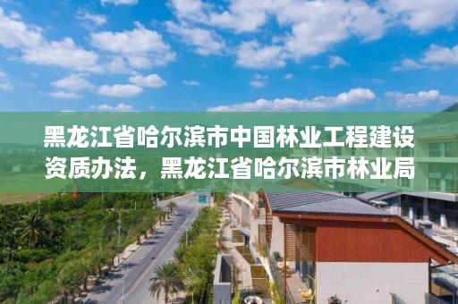 黑龙江省哈尔滨市中国林业工程建设资质办法，黑龙江省哈尔滨市林业局官网