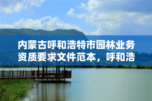 内蒙古呼和浩特市园林业务资质要求文件范本，呼和浩特市园林管理局电话是多少