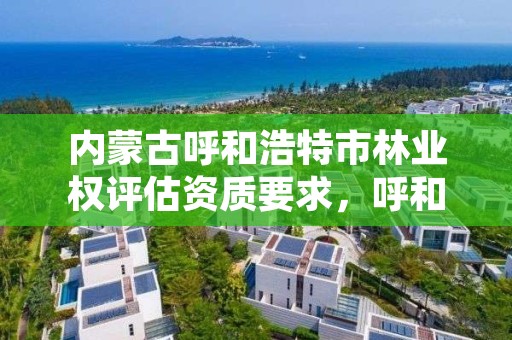 内蒙古呼和浩特市林业权评估资质要求，呼和浩特市林业局举报电话