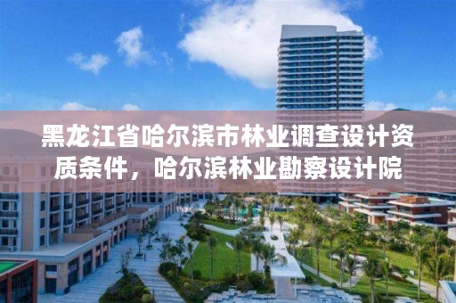 黑龙江省哈尔滨市林业调查设计资质条件，哈尔滨林业勘察设计院