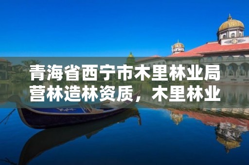 青海省西宁市木里林业局营林造林资质，木里林业局电话