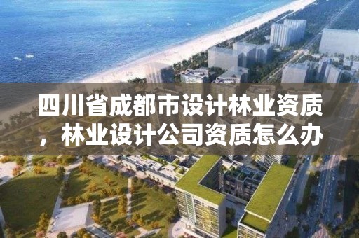 四川省成都市设计林业资质，林业设计公司资质怎么办