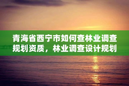 青海省西宁市如何查林业调查规划资质，林业调查设计规划资质管理规定告