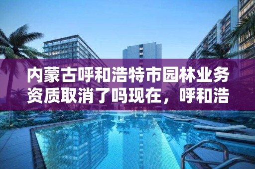 内蒙古呼和浩特市园林业务资质取消了吗现在，呼和浩特园林项目服务中心