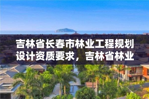 吉林省长春市林业工程规划设计资质要求，吉林省林业设计院