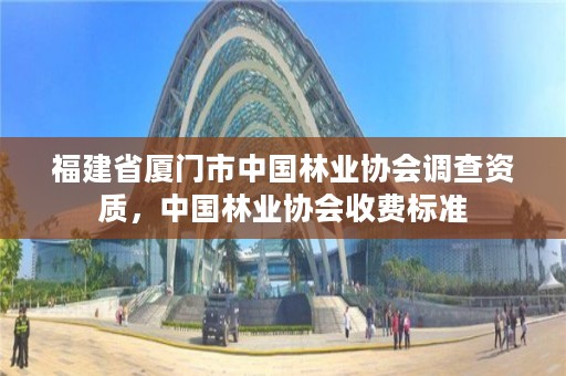 福建省厦门市中国林业协会调查资质，中国林业协会收费标准