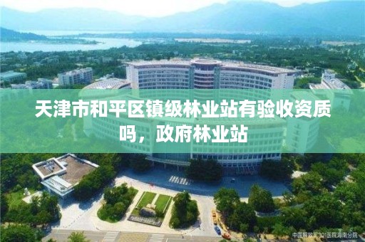 天津市和平区镇级林业站有验收资质吗，政府林业站