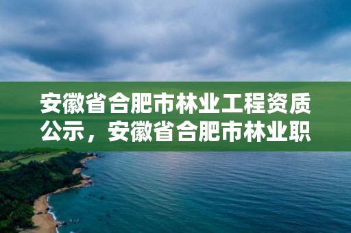 安徽省合肥市林业工程资质公示，安徽省合肥市林业职业技术学校