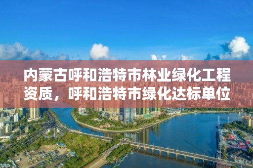 内蒙古呼和浩特市林业绿化工程资质，呼和浩特市绿化达标单位评选标准