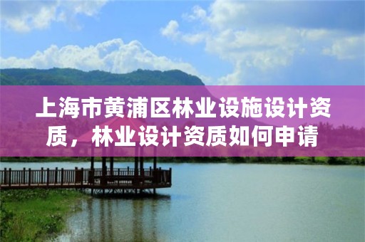 上海市黄浦区林业设施设计资质，林业设计资质如何申请