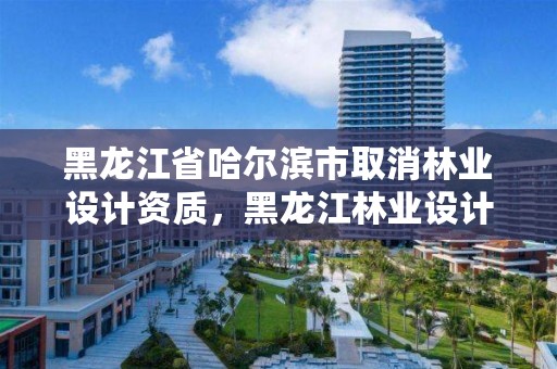 黑龙江省哈尔滨市取消林业设计资质，黑龙江林业设计院改制