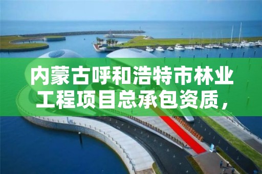 内蒙古呼和浩特市林业工程项目总承包资质，呼和浩特市林业局长是谁了