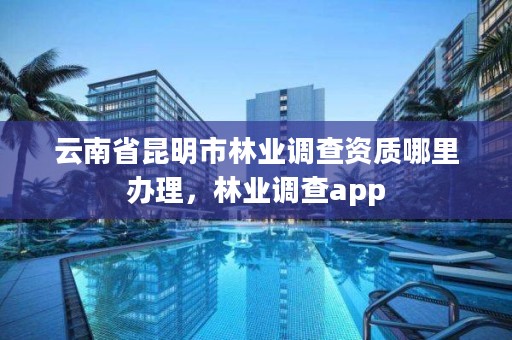 云南省昆明市林业调查资质哪里办理，林业调查app