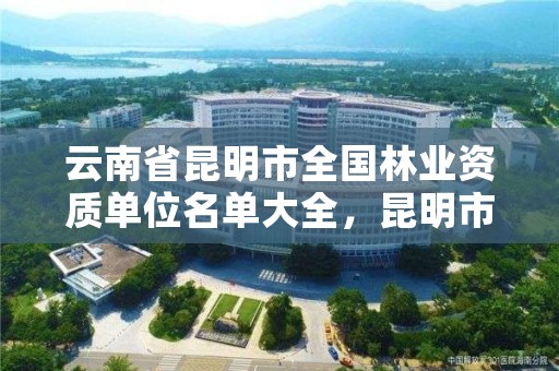 云南省昆明市全国林业资质单位名单大全，昆明市林业林草局