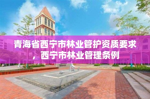 青海省西宁市林业管护资质要求，西宁市林业管理条例