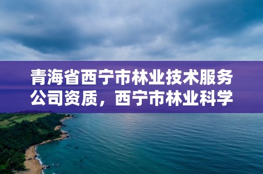 青海省西宁市林业技术服务公司资质，西宁市林业科学研究所