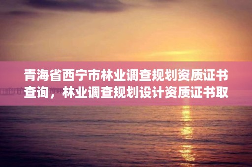 青海省西宁市林业调查规划资质证书查询，林业调查规划设计资质证书取消了吗