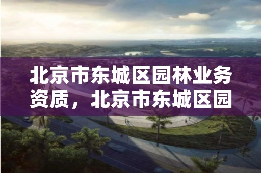 北京市东城区园林业务资质，北京市东城区园林业务资质公示