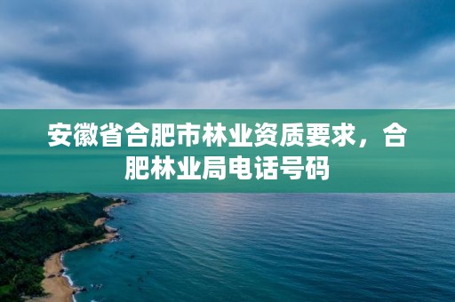 安徽省合肥市林业资质要求，合肥林业局电话号码