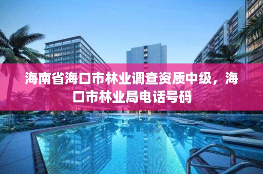 海南省海口市林业调查资质中级，海口市林业局电话号码