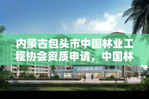 内蒙古包头市中国林业工程协会资质申请，中国林业工程建设协会资质管理办公室