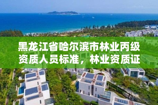 黑龙江省哈尔滨市林业丙级资质人员标准，林业资质证书丙级