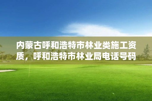 内蒙古呼和浩特市林业类施工资质，呼和浩特市林业局电话号码