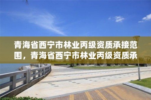 青海省西宁市林业丙级资质承接范围，青海省西宁市林业丙级资质承接范围是多少