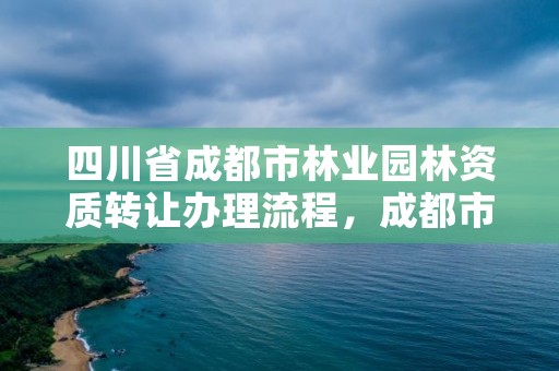 四川省成都市林业园林资质转让办理流程，成都市园林绿化