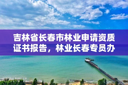 吉林省长春市林业申请资质证书报告，林业长春专员办