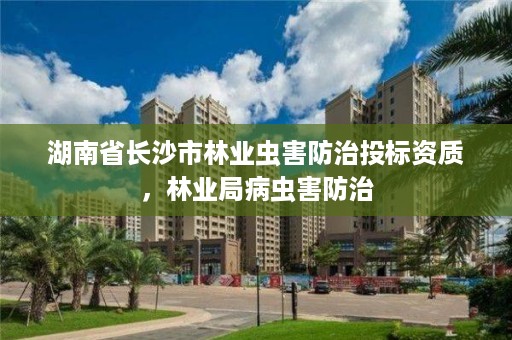 湖南省长沙市林业虫害防治投标资质，林业局病虫害防治