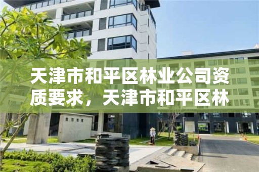 天津市和平区林业公司资质要求，天津市和平区林业公司资质要求最新