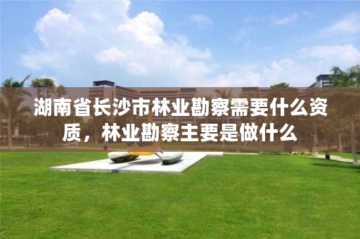 湖南省长沙市林业勘察需要什么资质，林业勘察主要是做什么